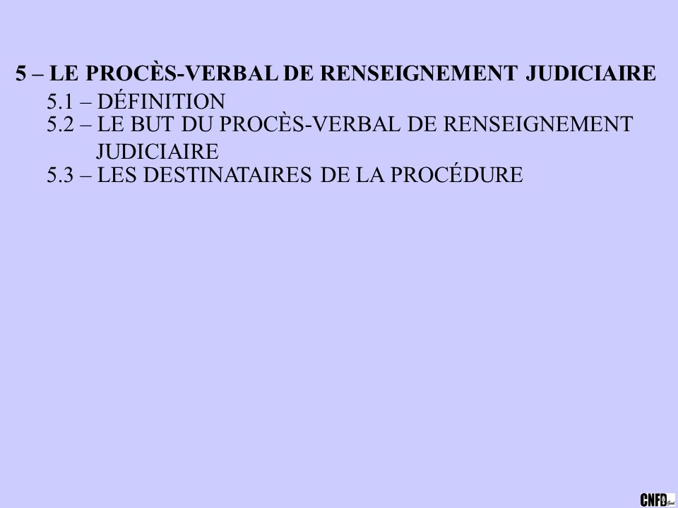5 – LE PROCÈS-VERBAL DE RENSEIGNEMENT JUDICIAIRE 5.1 – DÉFINITION 5.2 – LE BUT DU PROCÈS-VERBAL DE RENSEIGNEMENT JUDICIAIRE 5.3 – LES DESTINATAIRES DE LA PROCÉDURE