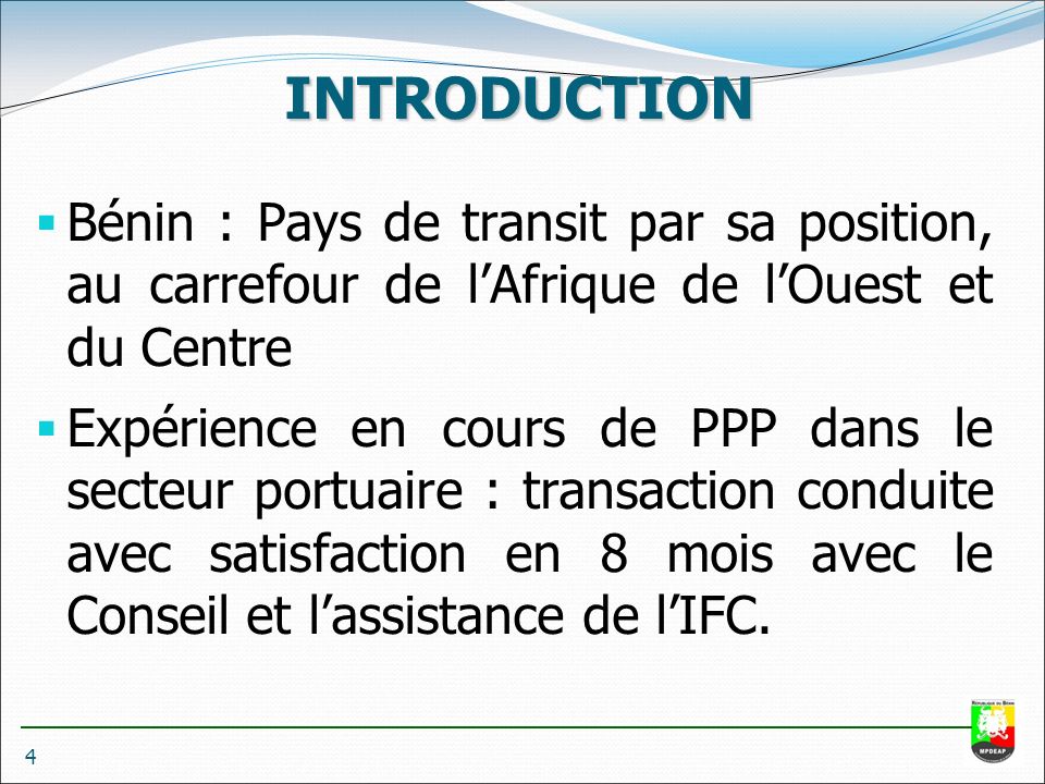 INTRODUCTION 4  Bénin : Pays de transit par sa position, au carrefour de l’Afrique de l’Ouest et du Centre  Expérience en cours de PPP dans le secteur portuaire : transaction conduite avec satisfaction en 8 mois avec le Conseil et l’assistance de l’IFC.