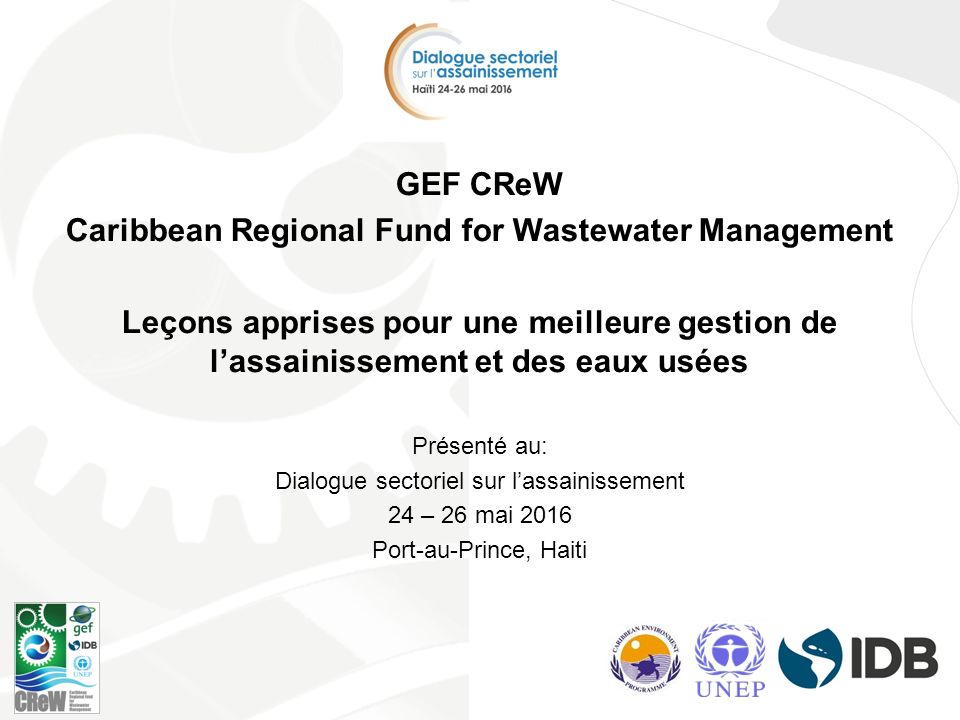 GEF CReW Caribbean Regional Fund for Wastewater Management Leçons apprises pour une meilleure gestion de l’assainissement et des eaux usées Présenté au: Dialogue sectoriel sur l’assainissement 24 – 26 mai 2016 Port-au-Prince, Haiti