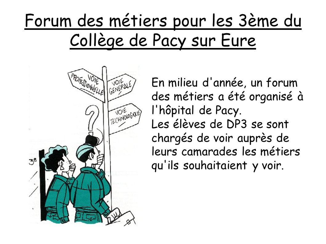 Forum des métiers pour les 3ème du Collège de Pacy sur Eure En milieu d année, un forum des métiers a été organisé à l hôpital de Pacy.