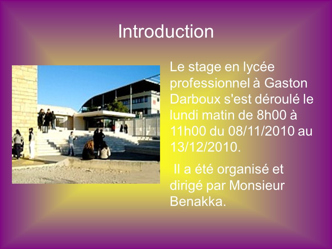 Introduction Le stage en lycée professionnel à Gaston Darboux s est déroulé le lundi matin de 8h00 à 11h00 du 08/11/2010 au 13/12/2010.