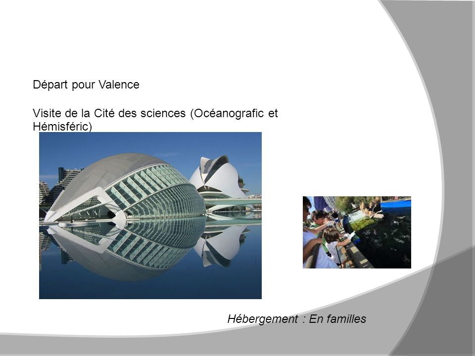 4 Mercredi 25 avril : Valence Départ pour Valence Visite de la Cité des sciences (Océanografic et Hémisféric) Hébergement : En familles