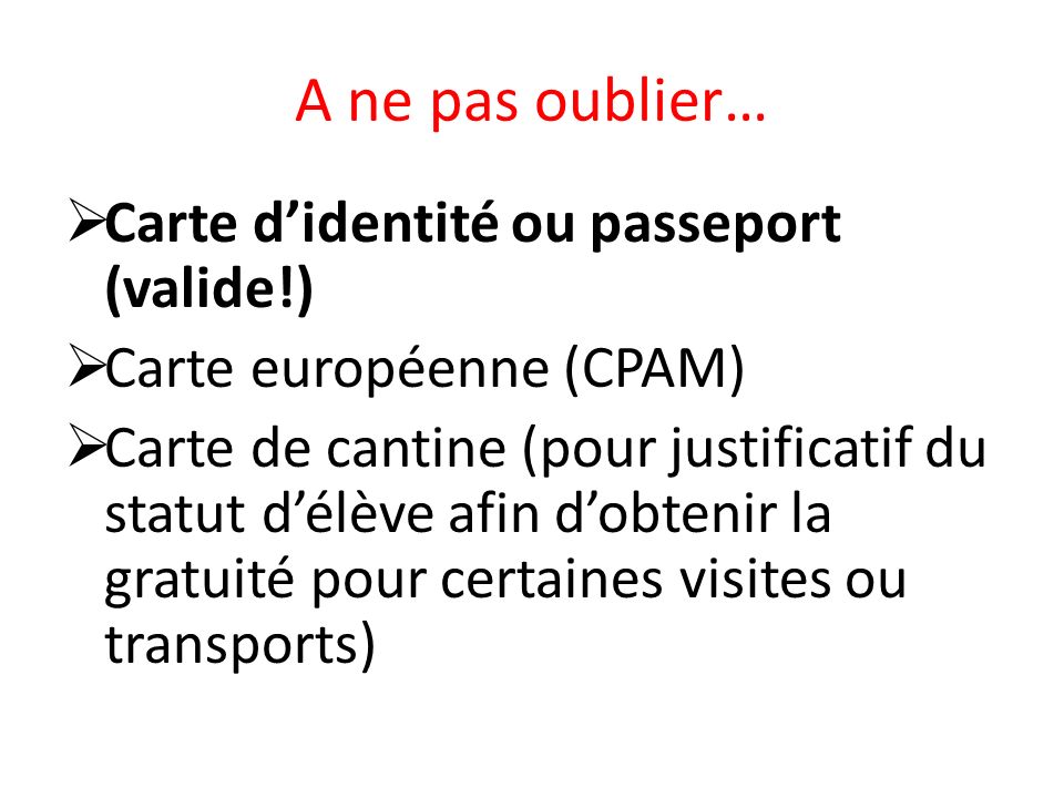 A ne pas oublier…  Carte d’identité ou passeport (valide!)  Carte européenne (CPAM)  Carte de cantine (pour justificatif du statut d’élève afin d’obtenir la gratuité pour certaines visites ou transports)