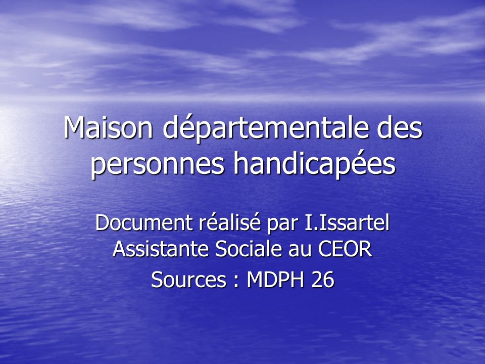 Maison départementale des personnes handicapées Document réalisé par I.Issartel Assistante Sociale au CEOR Sources : MDPH 26