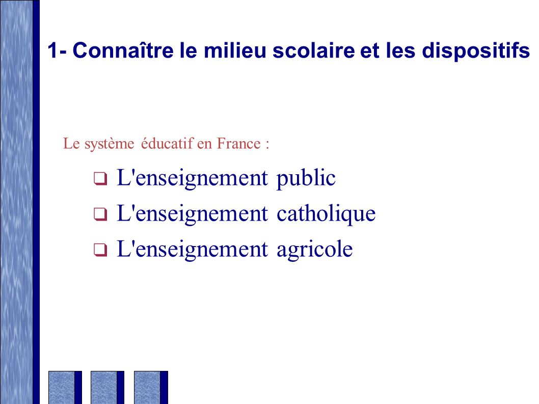 1- Connaître le milieu scolaire et les dispositifs Le système éducatif en France : ❑ L enseignement public ❑ L enseignement catholique ❑ L enseignement agricole
