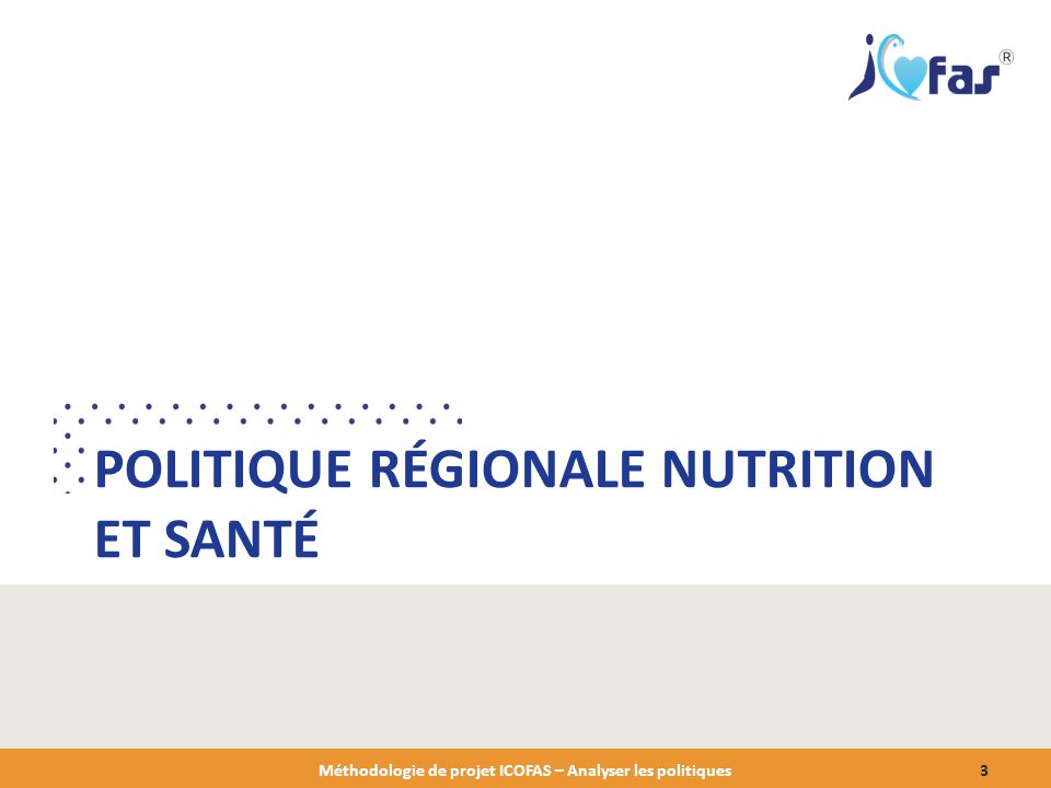 POLITIQUE RÉGIONALE NUTRITION ET SANTÉ Méthodologie de projet ICOFAS – Analyser les politiques3