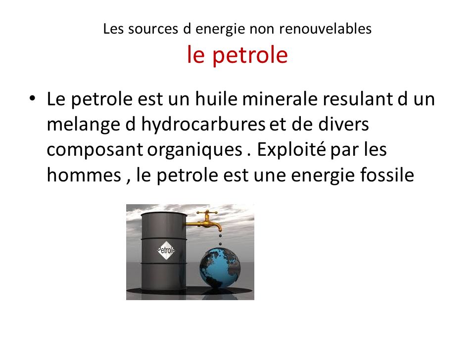 Les sources d energie non renouvelables le petrole Le petrole est un huile minerale resulant d un melange d hydrocarbures et de divers composant organiques.