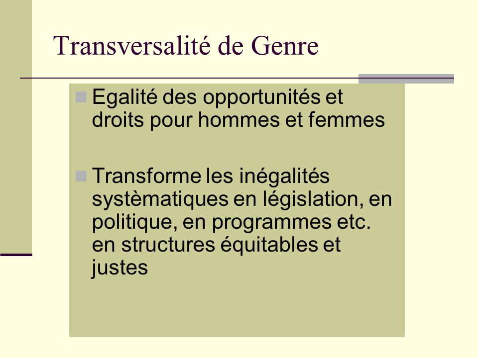 Transversalité de Genre Egalité des opportunités et droits pour hommes et femmes Transforme les inégalités systèmatiques en législation, en politique, en programmes etc.