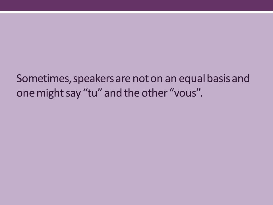 Sometimes, speakers are not on an equal basis and one might say tu and the other vous .