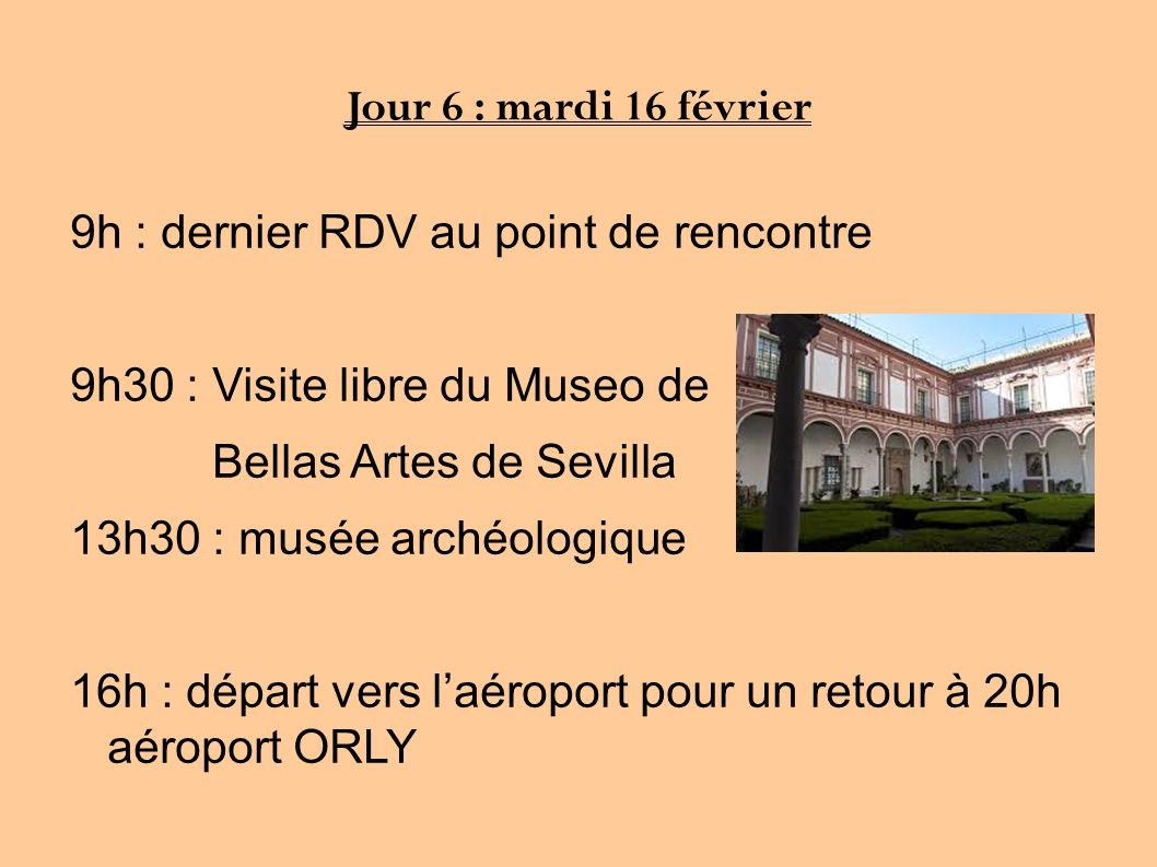 Jour 6 : mardi 16 février 9h : dernier RDV au point de rencontre 9h30 : Visite libre du Museo de Bellas Artes de Sevilla 13h30 : musée archéologique 16h : départ vers l’aéroport pour un retour à 20h aéroport ORLY