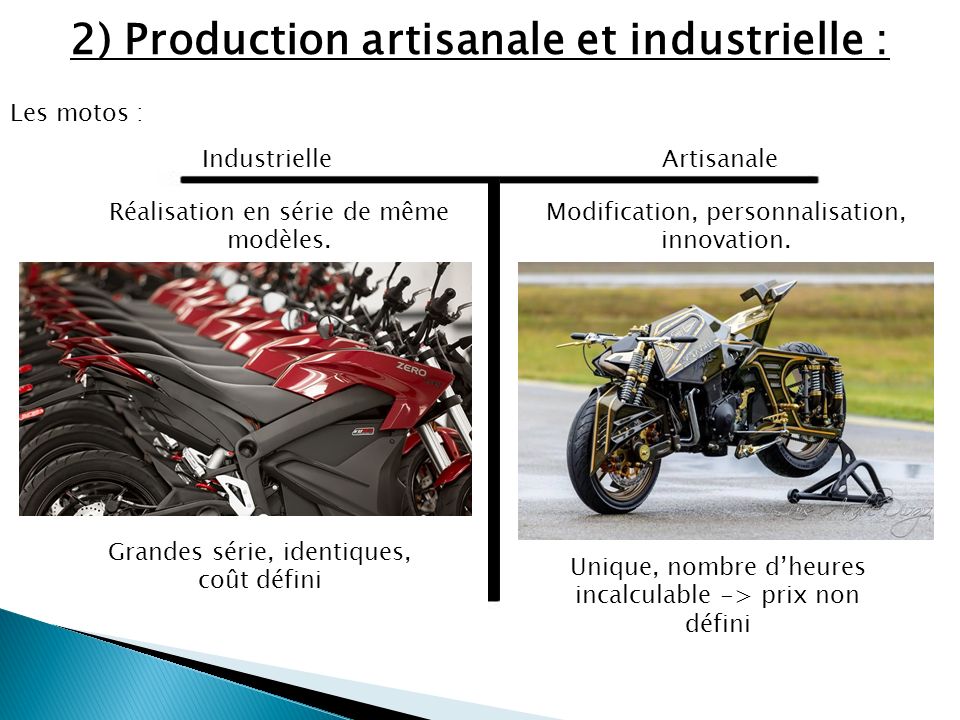 2) Production artisanale et industrielle : Les motos : IndustrielleArtisanale Réalisation en série de même modèles.