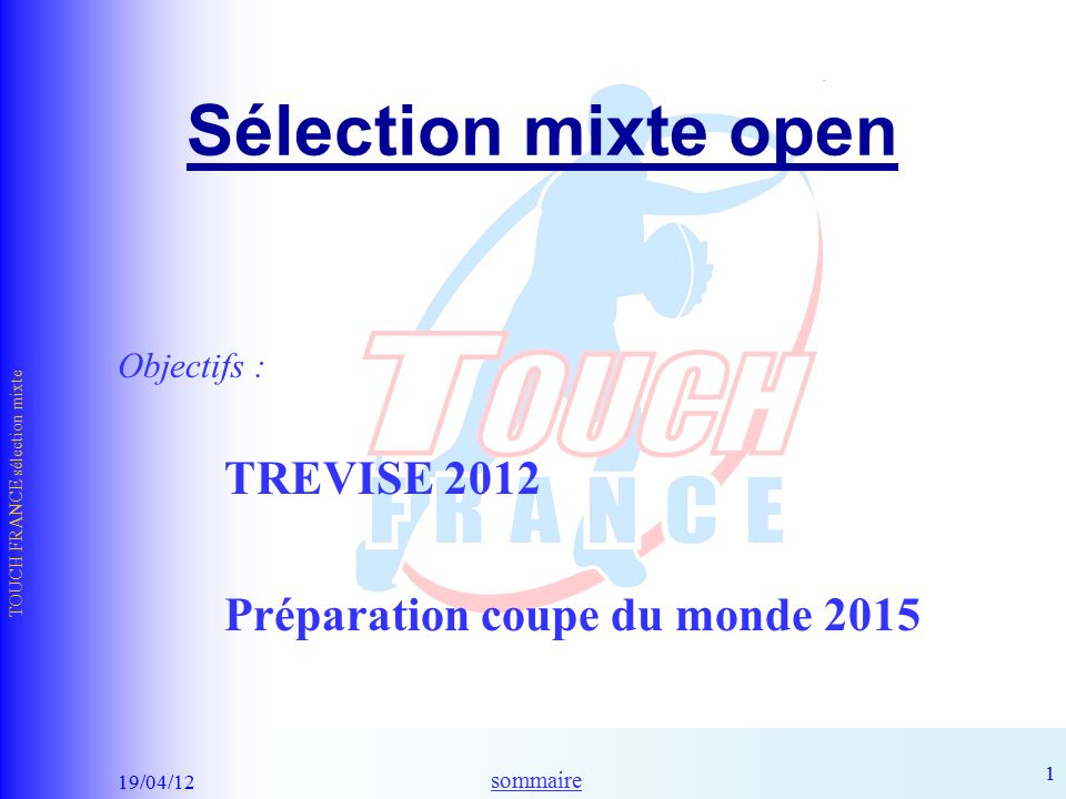 sommaire 19/04/12 TOUCH FRANCE sélection mixte 1 Sélection mixte open Objectifs : TREVISE 2012 Préparation coupe du monde 2015