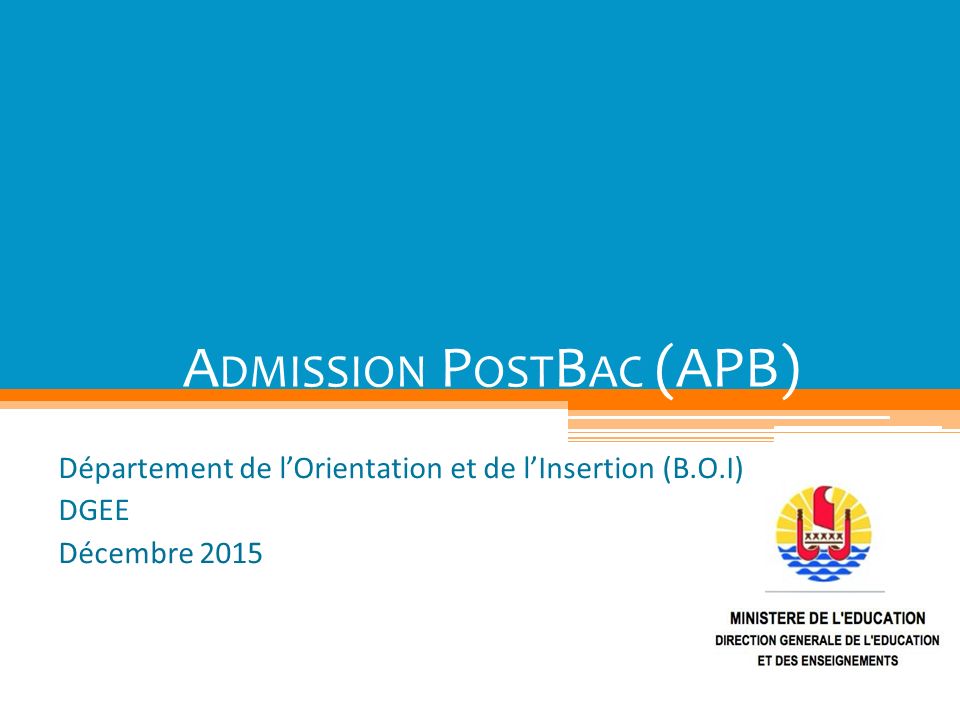 A DMISSION P OST B AC (APB) Département de l’Orientation et de l’Insertion (B.O.I) DGEE Décembre 2015