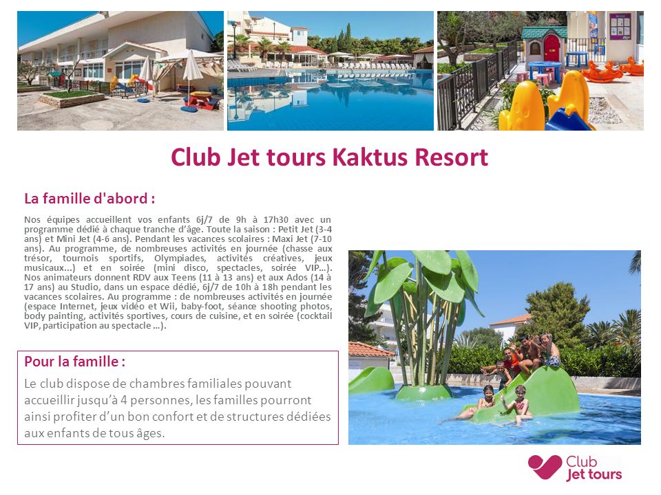 Club Jet tours Kaktus Resort La famille d abord : Nos équipes accueillent vos enfants 6j/7 de 9h à 17h30 avec un programme dédié à chaque tranche d’âge.