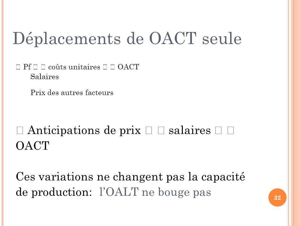 Déplacements de OACT seule  Pf   coûts unitaires   OACT Salaires Prix des autres facteurs  Anticipations de prix   salaires   OACT Ces variations ne changent pas la capacité de production: l’OALT ne bouge pas 22