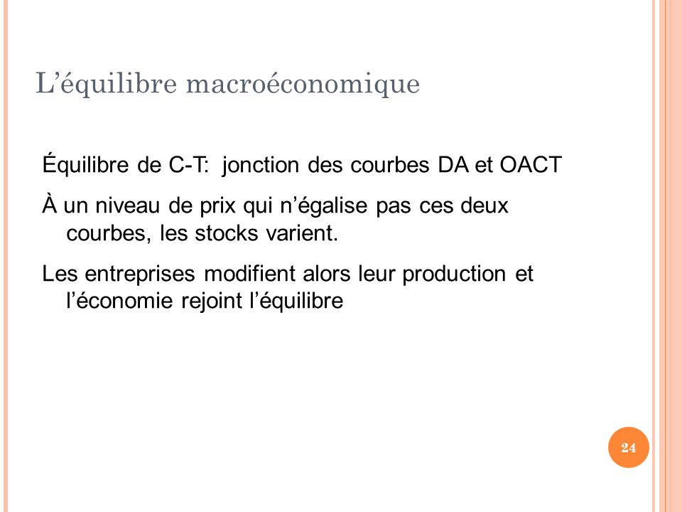 L’équilibre macroéconomique Équilibre de C-T: jonction des courbes DA et OACT À un niveau de prix qui n’égalise pas ces deux courbes, les stocks varient.