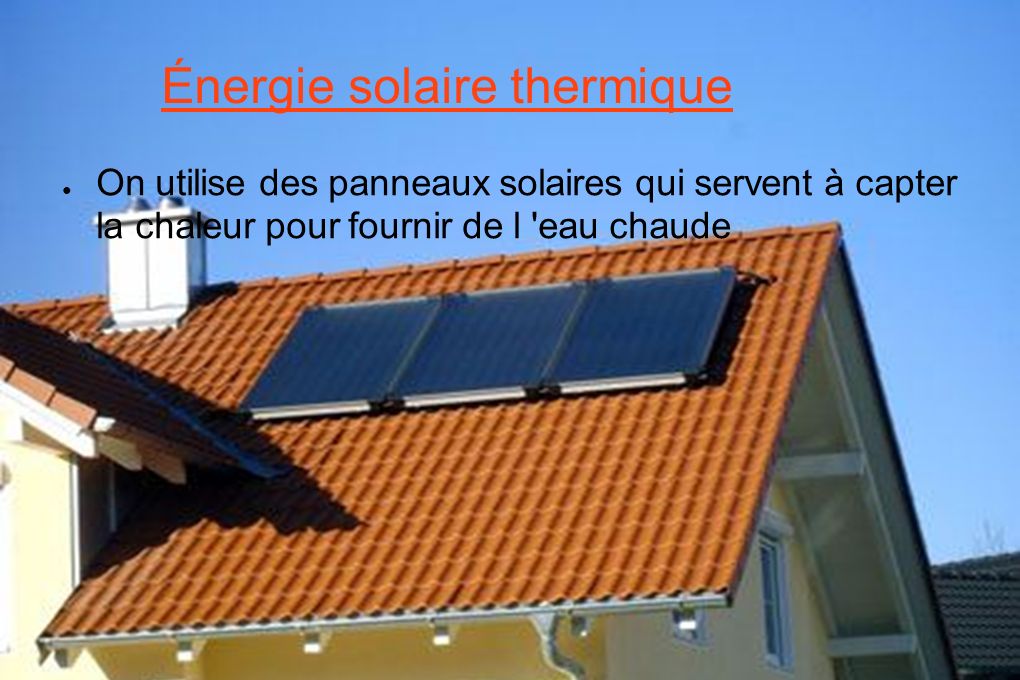 ● On utilise des panneaux solaires qui servent à capter la chaleur pour fournir de l eau chaude Énergie solaire thermique