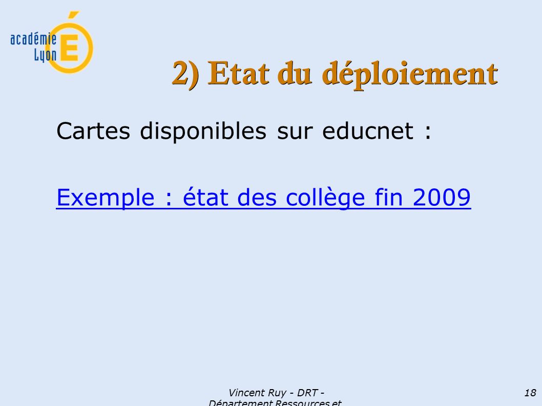 Vincent Ruy - DRT - Département Ressources et Technologies 18 2) Etat du déploiement Cartes disponibles sur educnet : Exemple : état des collège fin 2009