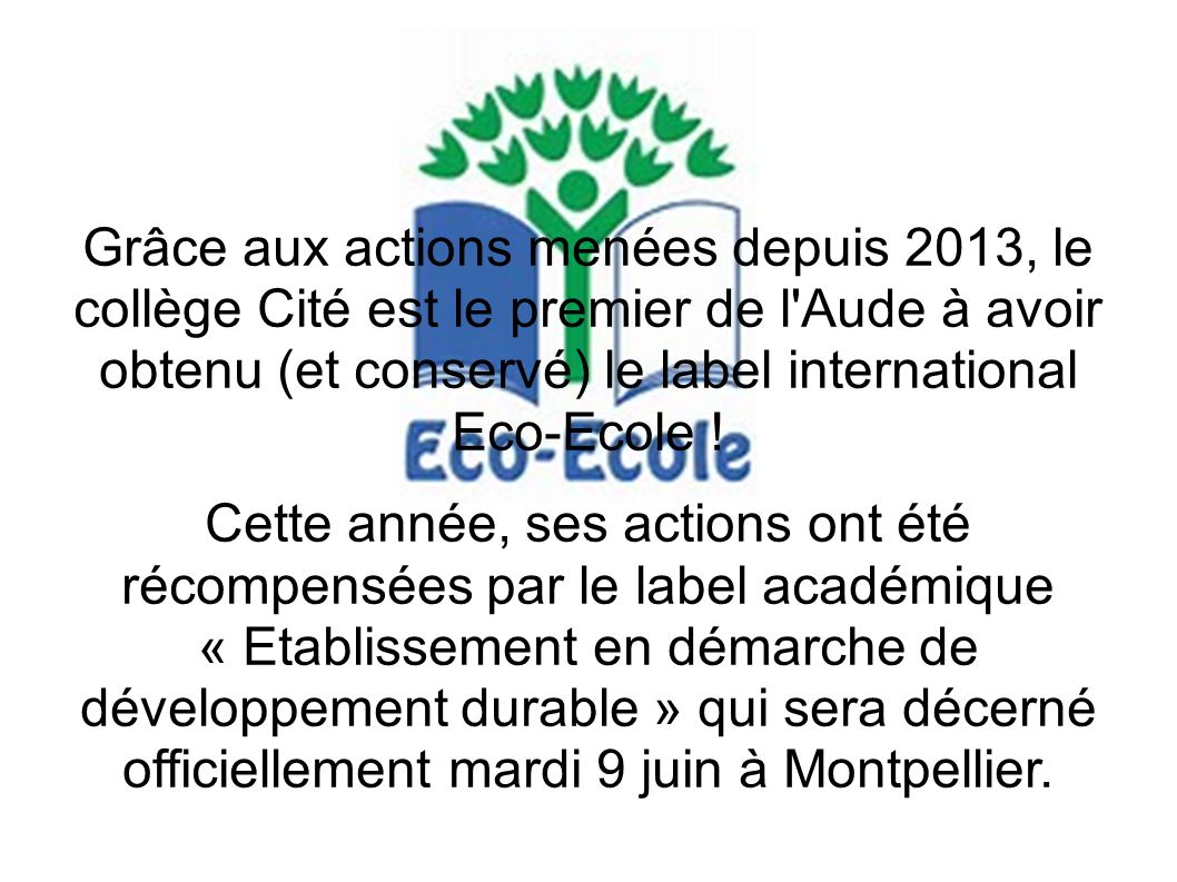Grâce aux actions menées depuis 2013, le collège Cité est le premier de l Aude à avoir obtenu (et conservé) le label international Eco-Ecole .