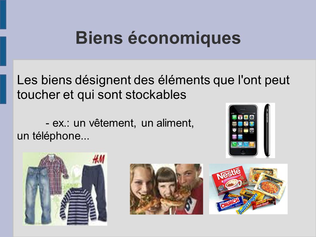 Biens économiques Les biens désignent des éléments que l ont peut toucher et qui sont stockables - ex.: un vêtement, un aliment, un téléphone...