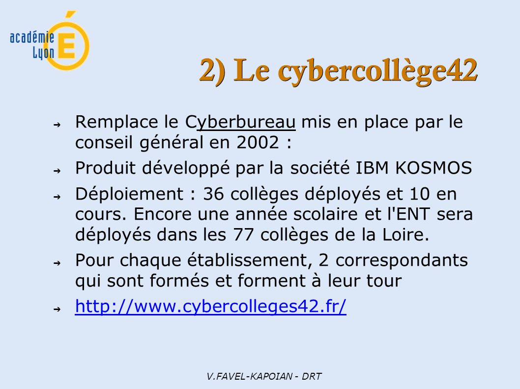 V.FAVEL-KAPOIAN - DRT 2) Le cybercollège42 ➔ Remplace le Cyberbureau mis en place par le conseil général en 2002 : ➔ Produit développé par la société IBM KOSMOS ➔ Déploiement : 36 collèges déployés et 10 en cours.