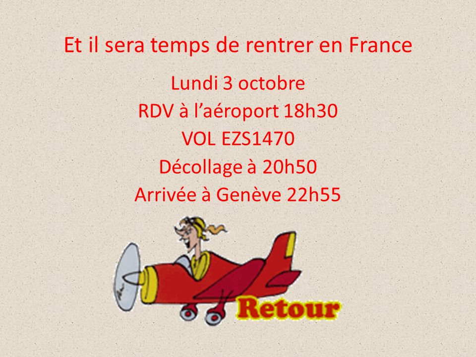 Et il sera temps de rentrer en France Lundi 3 octobre RDV à l’aéroport 18h30 VOL EZS1470 Décollage à 20h50 Arrivée à Genève 22h55