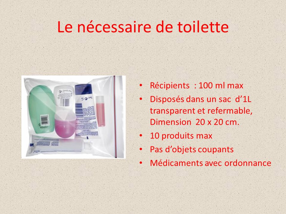 Le nécessaire de toilette Récipients : 100 ml max Disposés dans un sac d’1L transparent et refermable, Dimension 20 x 20 cm.