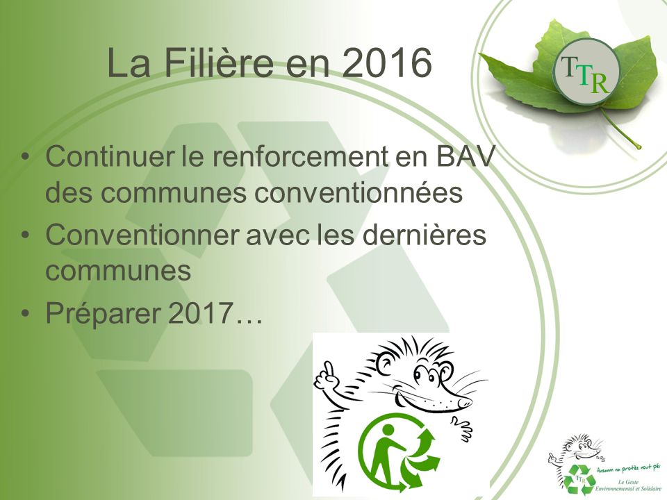 T T R La Filière en 2016 Continuer le renforcement en BAV des communes conventionnées Conventionner avec les dernières communes Préparer 2017…