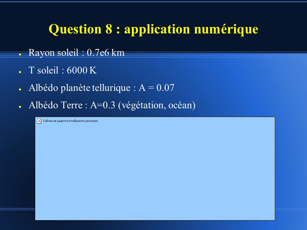 Question 8 : application numérique ● Rayon soleil : 0.7e6 km ● T soleil : 6000 K ● Albédo planète tellurique : A = 0.07 ● Albédo Terre : A=0.3 (végétation, océan)