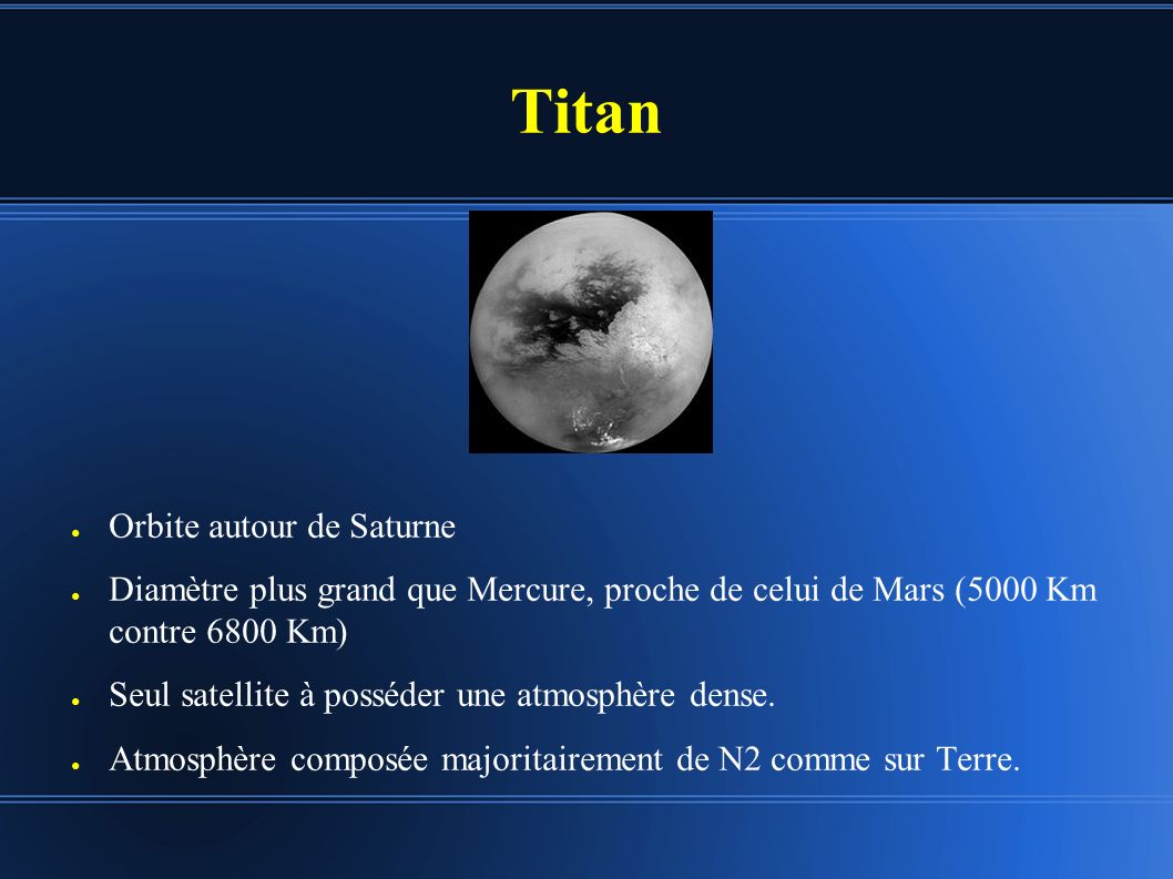 Titan ● Orbite autour de Saturne ● Diamètre plus grand que Mercure, proche de celui de Mars (5000 Km contre 6800 Km) ● Seul satellite à posséder une atmosphère dense.