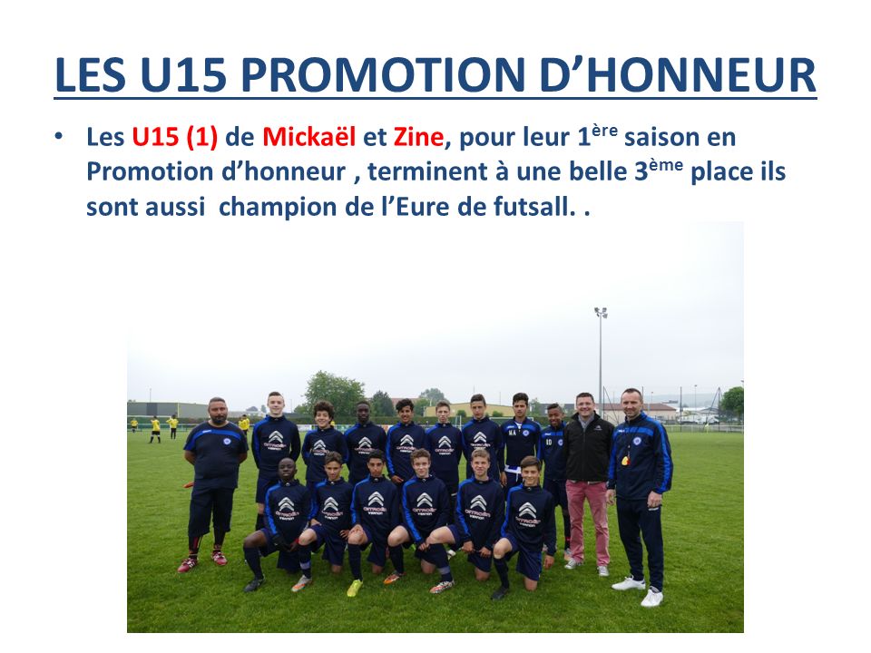 LES U15 PROMOTION D’HONNEUR Les U15 (1) de Mickaël et Zine, pour leur 1 ère saison en Promotion d’honneur, terminent à une belle 3 ème place ils sont aussi champion de l’Eure de futsall..
