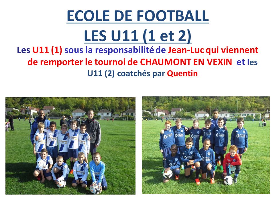 ECOLE DE FOOTBALL LES U11 (1 et 2) Les U11 (1) sous la responsabilité de Jean-Luc qui viennent de remporter le tournoi de CHAUMONT EN VEXIN et les U11 (2) coatchés par Quentin