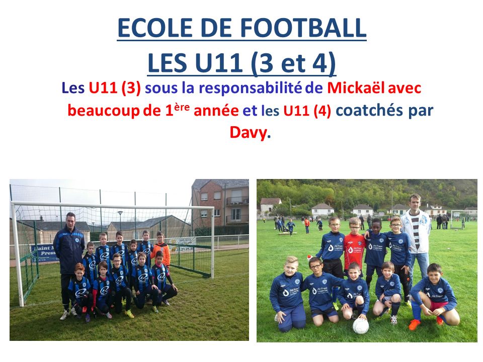 ECOLE DE FOOTBALL LES U11 (3 et 4) Les U11 (3) sous la responsabilité de Mickaël avec beaucoup de 1 ère année et les U11 (4) coatchés par Davy.