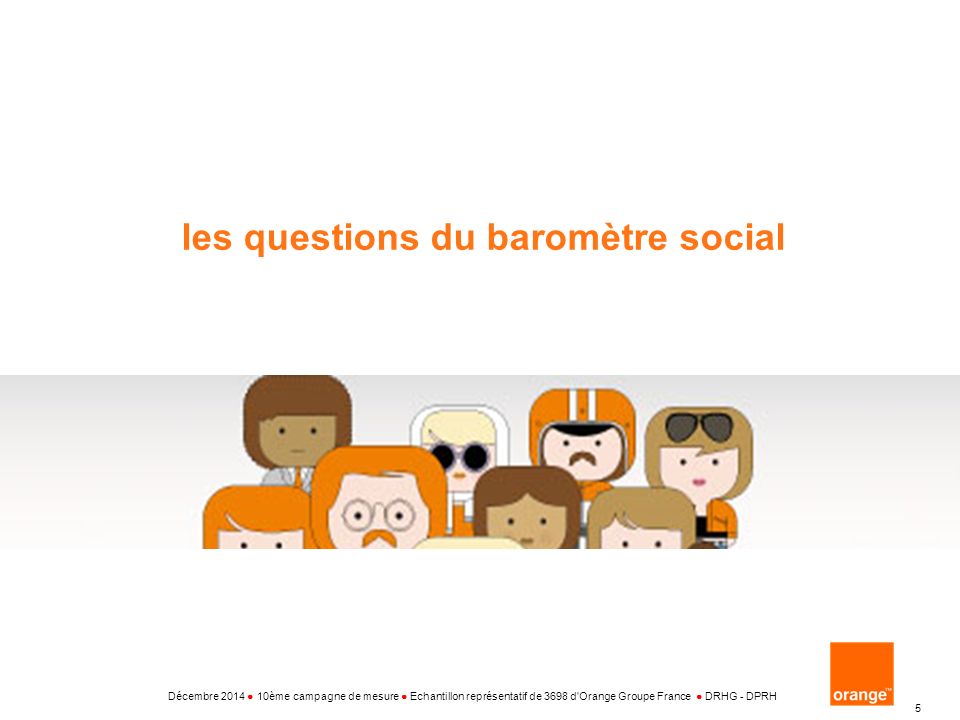 Interne Groupe France Telecom 5 les questions du baromètre social Décembre 2014 ● 10ème campagne de mesure ● Echantillon représentatif de 3698 d Orange Groupe France ● DRHG - DPRH