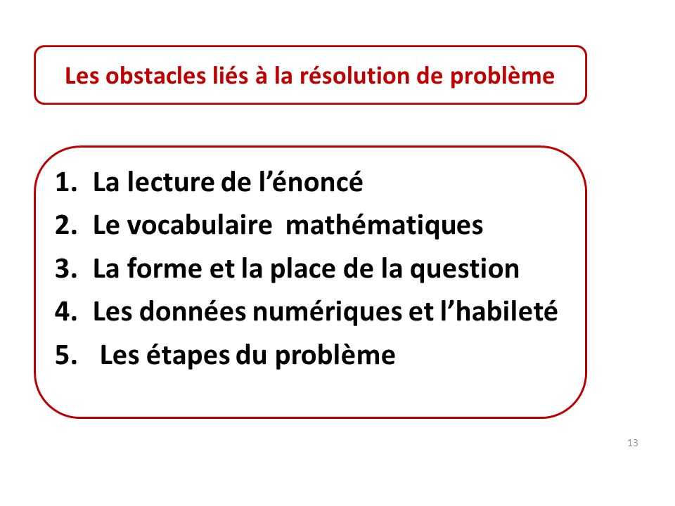 Les obstacles liés à la résolution de problème 1.La lecture de l’énoncé 2.Le vocabulaire mathématiques 3.La forme et la place de la question 4.Les données numériques et l’habileté 5.