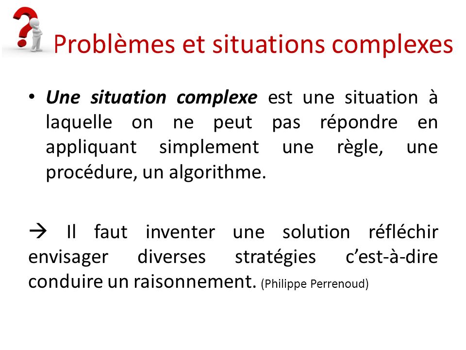 Problèmes et situations complexes Une situation complexe est une situation à laquelle on ne peut pas répondre en appliquant simplement une règle, une procédure, un algorithme.