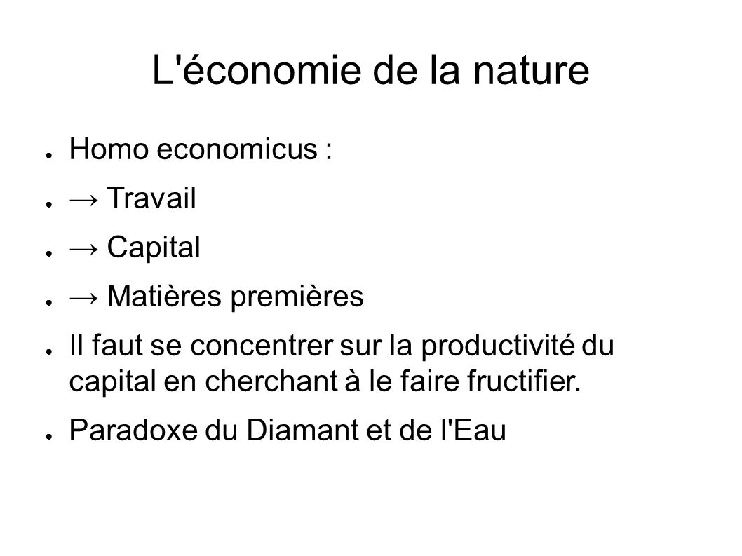 L économie de la nature ● Homo economicus : ● → Travail ● → Capital ● → Matières premières ● Il faut se concentrer sur la productivité du capital en cherchant à le faire fructifier.