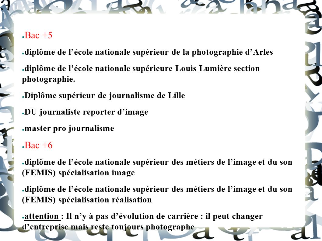 ● Bac +5 ● diplôme de l’école nationale supérieur de la photographie d’Arles ● diplôme de l’école nationale supérieure Louis Lumière section photographie.