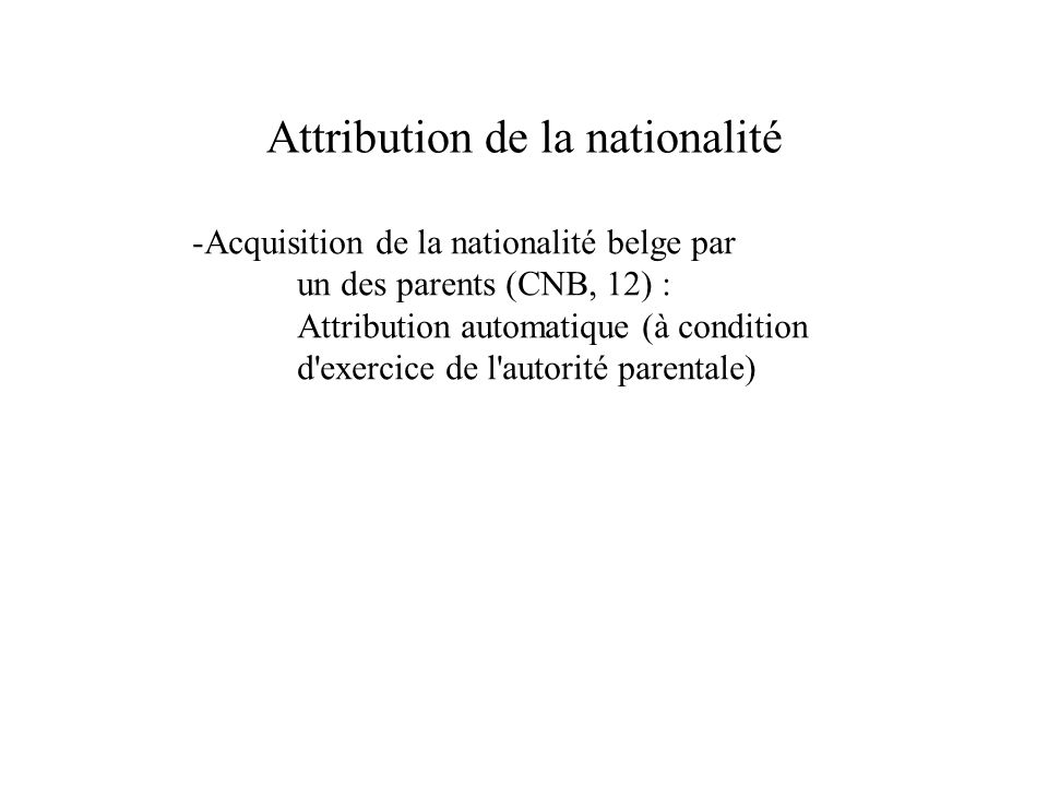Attribution de la nationalité -Acquisition de la nationalité belge par un des parents (CNB, 12) : Attribution automatique (à condition d exercice de l autorité parentale)