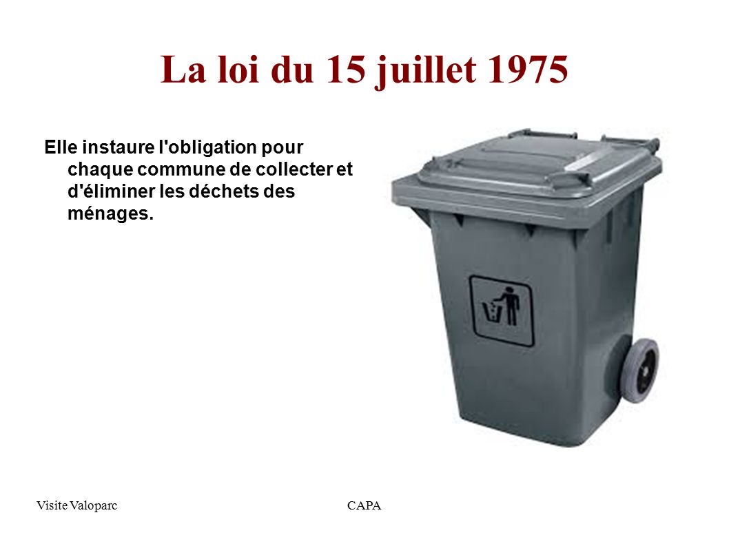 Visite ValoparcCAPA La loi du 15 juillet 1975 Elle instaure l obligation pour chaque commune de collecter et d éliminer les déchets des ménages.