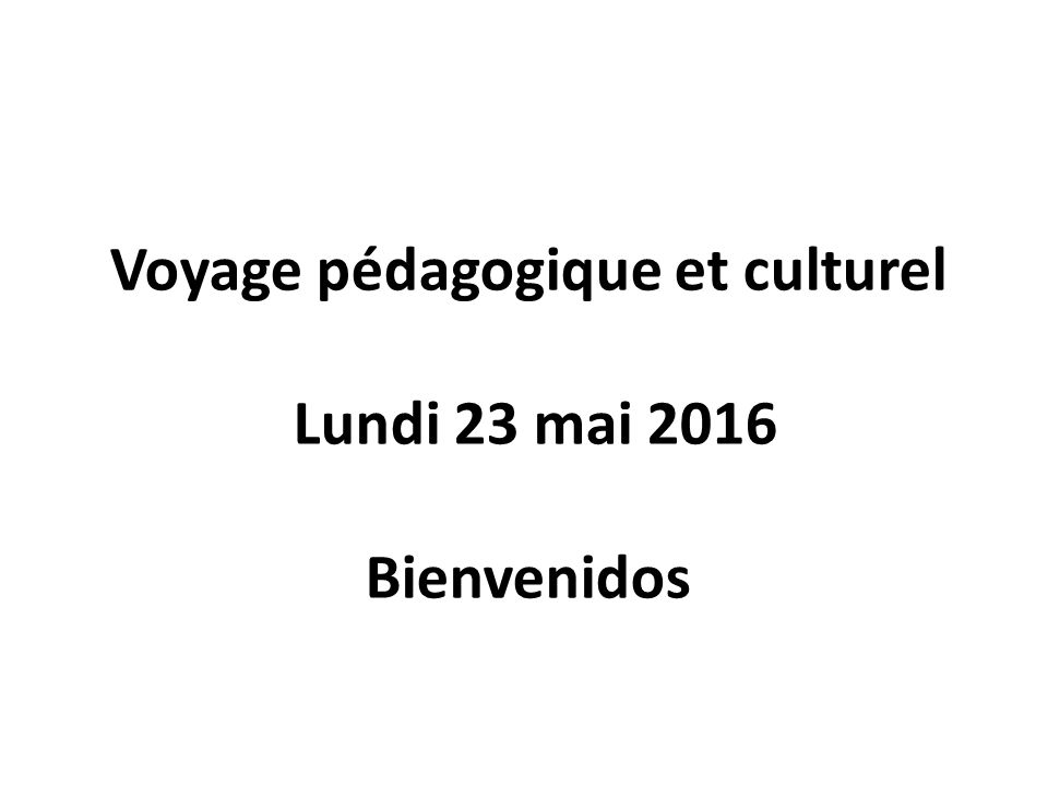 Voyage pédagogique et culturel Lundi 23 mai 2016 Bienvenidos