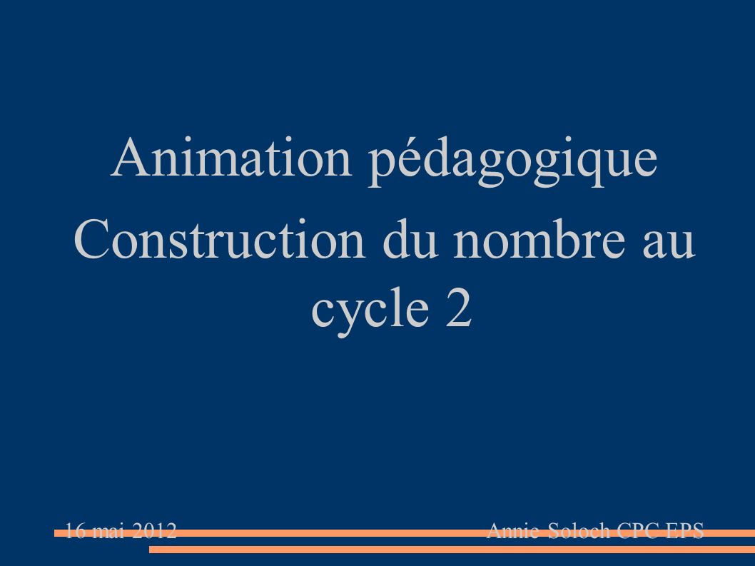 Animation pédagogique Construction du nombre au cycle 2 16 mai 2012 Annie Soloch CPC EPS