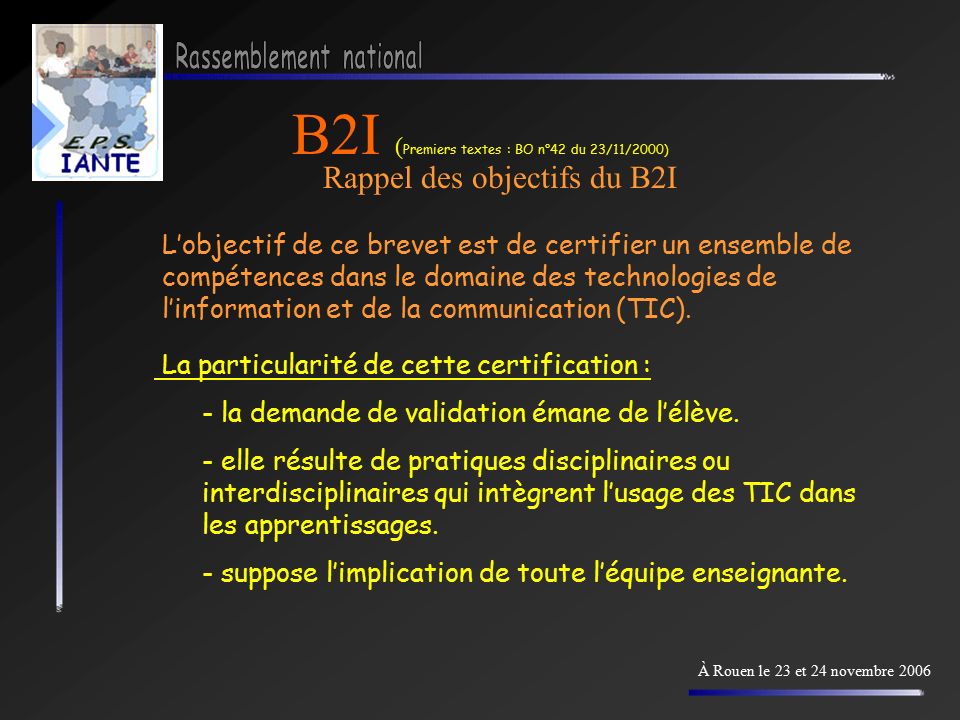 B2I ( Premiers textes : BO n°42 du 23/11/2000) Rappel des objectifs du B2I À Rouen le 23 et 24 novembre 2006 L’objectif de ce brevet est de certifier un ensemble de compétences dans le domaine des technologies de l’information et de la communication (TIC).