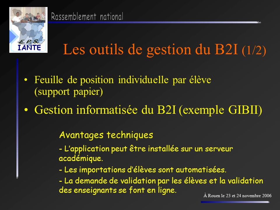 Les outils de gestion du B2I (1/2) Feuille de position individuelle par élève (support papier) À Rouen le 23 et 24 novembre 2006 Gestion informatisée du B2I (exemple GIBII) Avantages techniques - L’application peut être installée sur un serveur académique.
