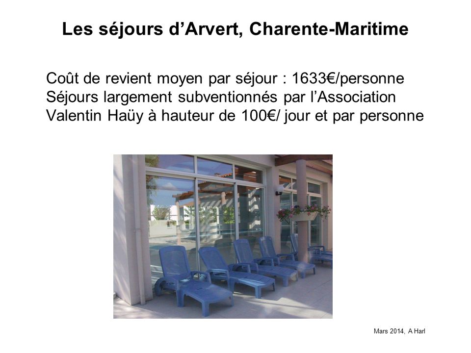 Les séjours d’Arvert, Charente-Maritime Coût de revient moyen par séjour : 1633€/personne Séjours largement subventionnés par l’Association Valentin Haüy à hauteur de 100€/ jour et par personne Mars 2014, A Harl