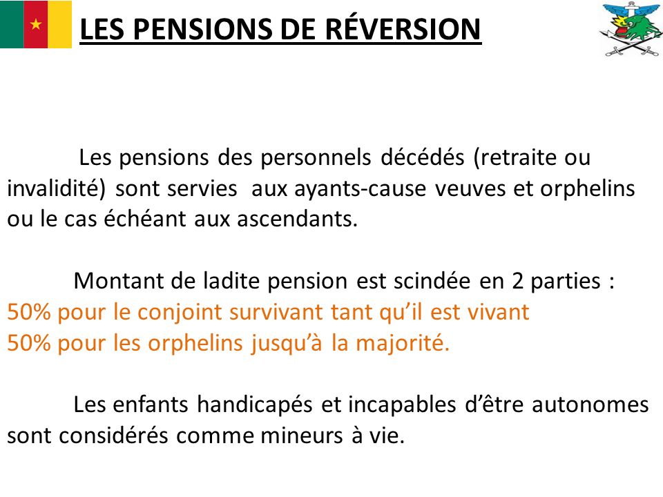 LES PENSIONS DE RÉVERSION Les pensions des personnels décédés (retraite ou invalidité) sont servies aux ayants-cause veuves et orphelins ou le cas échéant aux ascendants.