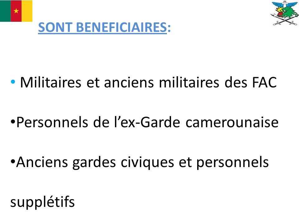SONT BENEFICIAIRES: Militaires et anciens militaires des FAC Personnels de l’ex-Garde camerounaise Anciens gardes civiques et personnels supplétifs