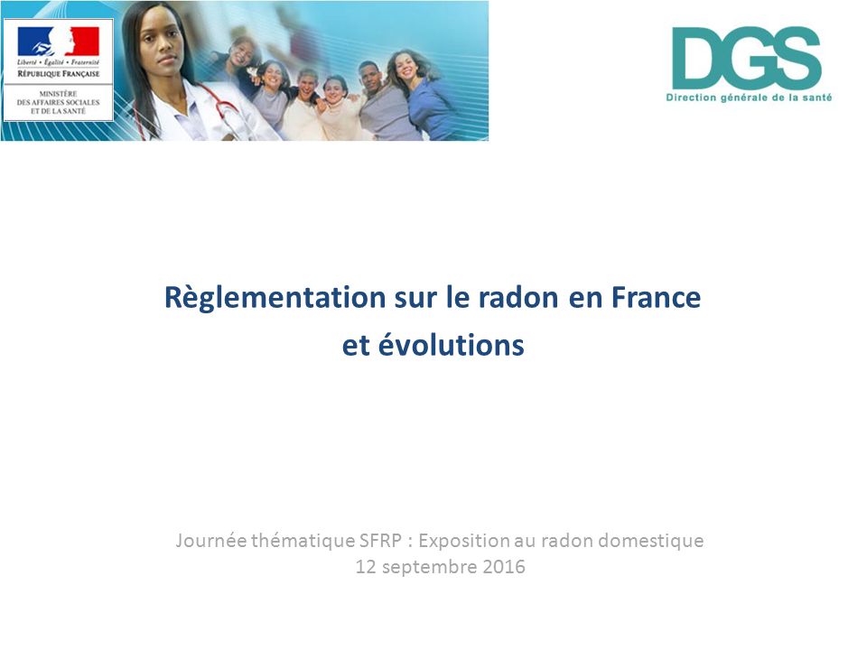 Règlementation sur le radon en France et évolutions Journée thématique SFRP : Exposition au radon domestique 12 septembre 2016