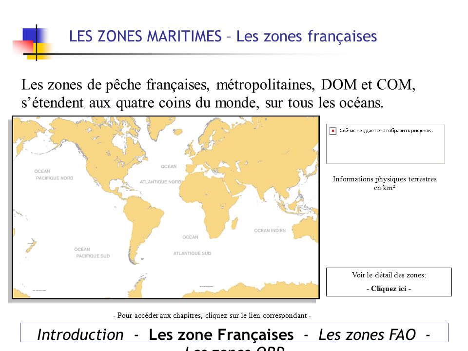 Introduction - Les zone Françaises - Les zones FAO - Les zones ORP LES ZONES MARITIMES – Les zones françaises Les zones de pêche françaises, métropolitaines, DOM et COM, s’étendent aux quatre coins du monde, sur tous les océans.