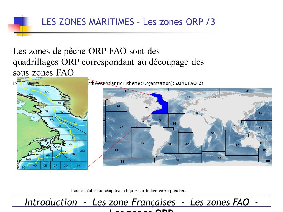 LES ZONES MARITIMES – Les zones ORP /3 Introduction - Les zone Françaises - Les zones FAO - Les zones ORP - Pour accéder aux chapitres, cliquez sur le lien correspondant - Les zones de pêche ORP FAO sont des quadrillages ORP correspondant au découpage des sous zones FAO.